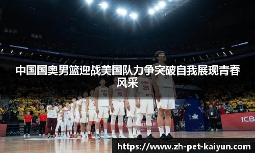 中国国奥男篮迎战美国队力争突破自我展现青春风采