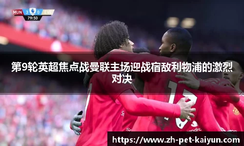 第9轮英超焦点战曼联主场迎战宿敌利物浦的激烈对决