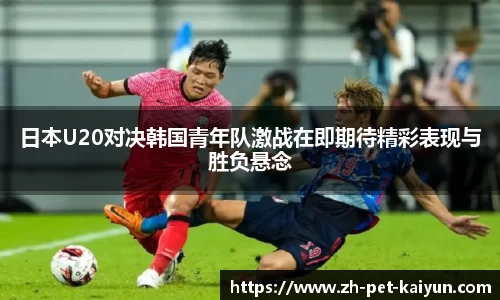 日本U20对决韩国青年队激战在即期待精彩表现与胜负悬念