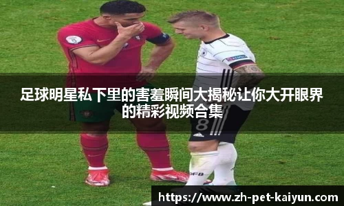 足球明星私下里的害羞瞬间大揭秘让你大开眼界的精彩视频合集
