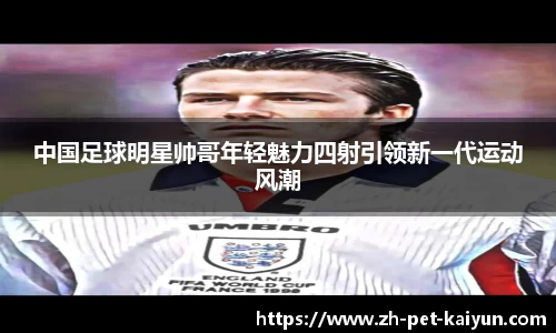 中国足球明星帅哥年轻魅力四射引领新一代运动风潮