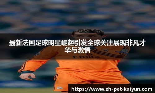 最新法国足球明星崛起引发全球关注展现非凡才华与激情