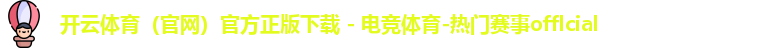 开云体育（官网）官方正版下载 - 电竞体育-热门赛事offlcial